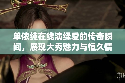 单依纯在线演绎爱的传奇瞬间，展现大秀魅力与恒久情感