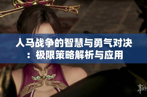 人马战争的智慧与勇气对决：极限策略解析与应用