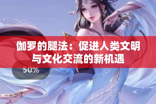伽罗的腿法：促进人类文明与文化交流的新机遇
