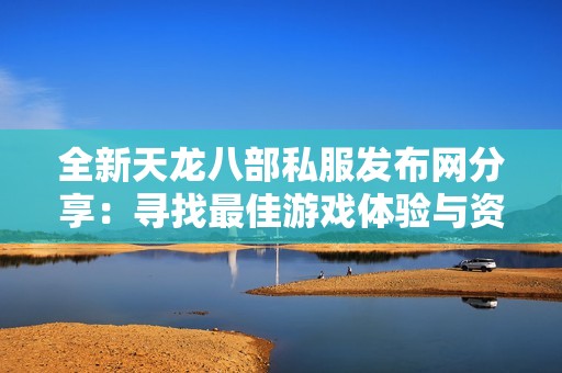 全新天龙八部私服发布网分享：寻找最佳游戏体验与资源攻略