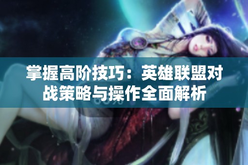 掌握高阶技巧：英雄联盟对战策略与操作全面解析