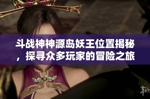 斗战神神源岛妖王位置揭秘，探寻众多玩家的冒险之旅