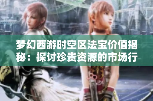 梦幻西游时空区法宝价值揭秘：探讨珍贵资源的市场行情与影响