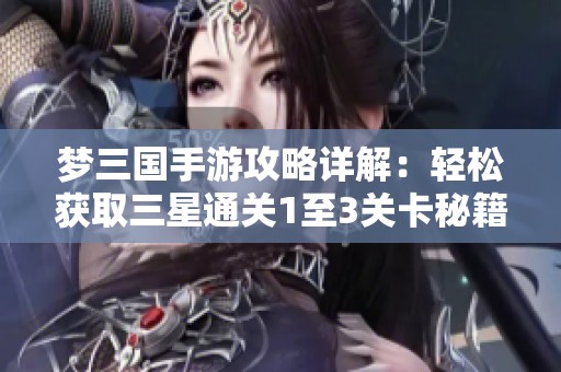 梦三国手游攻略详解：轻松获取三星通关1至3关卡秘籍与玄德救援全解析