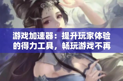 游戏加速器：提升玩家体验的得力工具，畅玩游戏不再受限