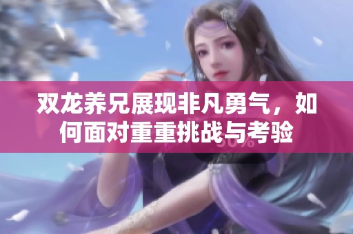 双龙养兄展现非凡勇气，如何面对重重挑战与考验