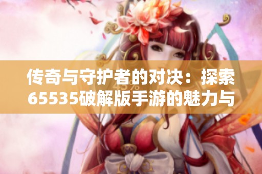 传奇与守护者的对决：探索65535破解版手游的魅力与冲突