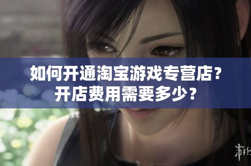 如何开通淘宝游戏专营店？开店费用需要多少？