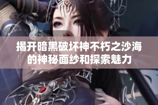 揭开暗黑破坏神不朽之沙海的神秘面纱和探索魅力