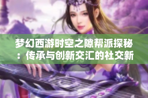 梦幻西游时空之隙帮派探秘：传承与创新交汇的社交新空间