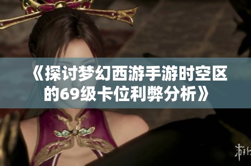 《探讨梦幻西游手游时空区的69级卡位利弊分析》