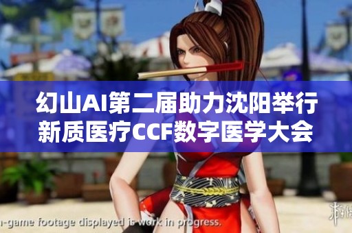 幻山AI第二届助力沈阳举行新质医疗CCF数字医学大会