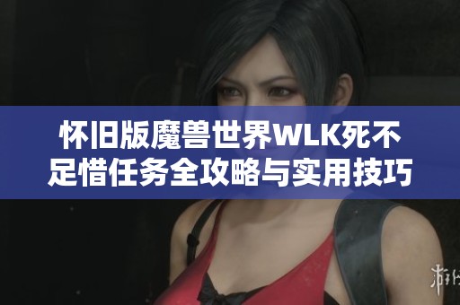 怀旧版魔兽世界WLK死不足惜任务全攻略与实用技巧分享