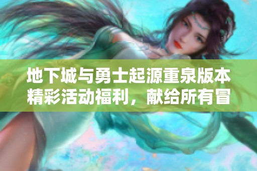地下城与勇士起源重泉版本精彩活动福利，献给所有冒险家的诚意回馈