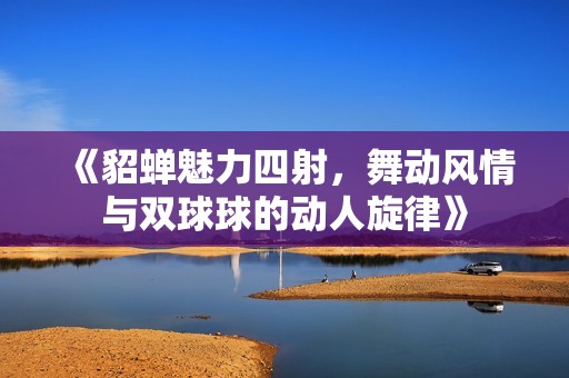 《貂蝉魅力四射，舞动风情与双球球的动人旋律》