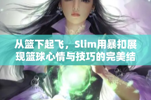 从篮下起飞，Slim用暴扣展现篮球心情与技巧的完美结合