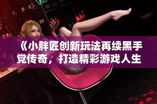 《小胖匠创新玩法再续黑手党传奇，打造精彩游戏人生》