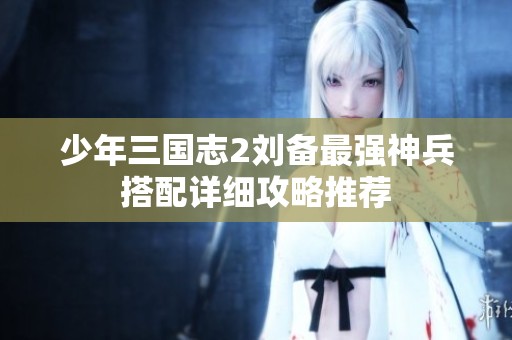 少年三国志2刘备最强神兵搭配详细攻略推荐