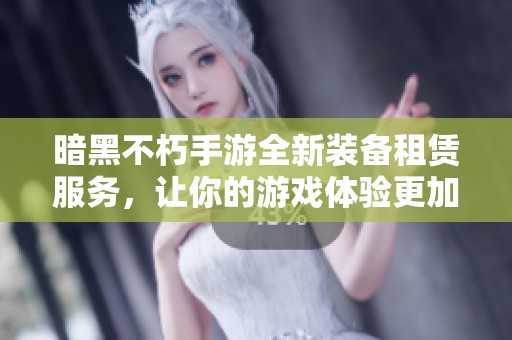 暗黑不朽手游全新装备租赁服务，让你的游戏体验更加卓越