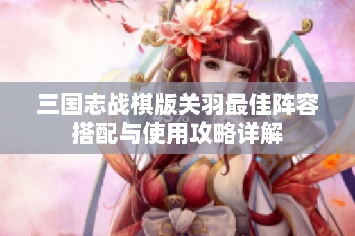 三国志战棋版关羽最佳阵容搭配与使用攻略详解