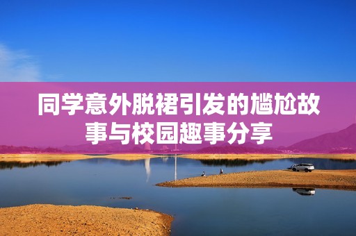 同学意外脱裙引发的尴尬故事与校园趣事分享