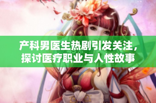 产科男医生热剧引发关注，探讨医疗职业与人性故事