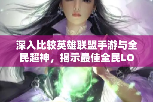 深入比较英雄联盟手游与全民超神，揭示最佳全民LOL手游之争