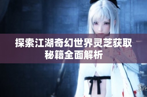 探索江湖奇幻世界灵芝获取秘籍全面解析