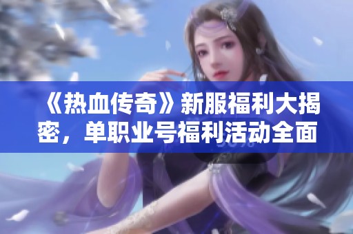 《热血传奇》新服福利大揭密，单职业号福利活动全面开启！