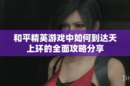 和平精英游戏中如何到达天上环的全面攻略分享