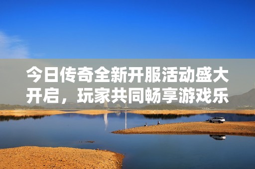 今日传奇全新开服活动盛大开启，玩家共同畅享游戏乐趣