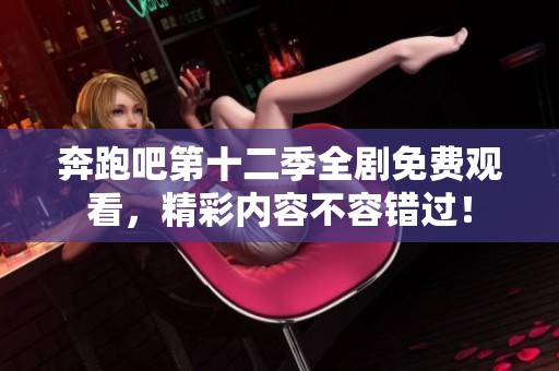 奔跑吧第十二季全剧免费观看，精彩内容不容错过！