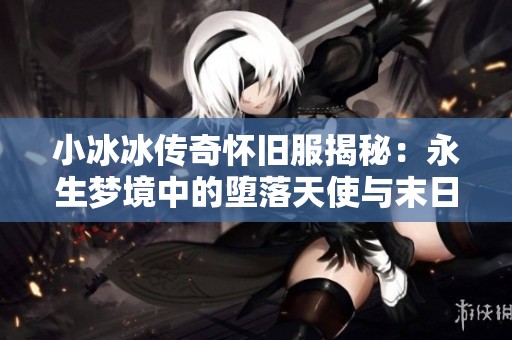 小冰冰传奇怀旧服揭秘：永生梦境中的堕落天使与末日BOSS伤害攻击解析