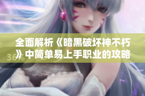 全面解析《暗黑破坏神不朽》中简单易上手职业的攻略与实战应用