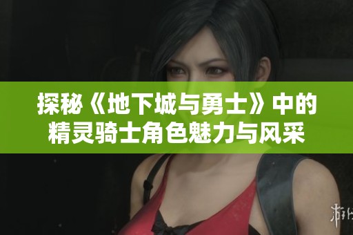 探秘《地下城与勇士》中的精灵骑士角色魅力与风采