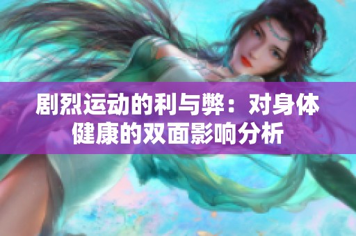 剧烈运动的利与弊：对身体健康的双面影响分析