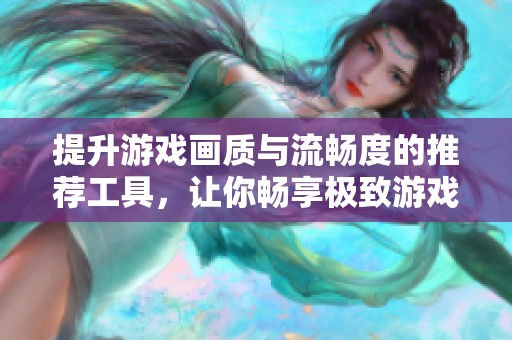 提升游戏画质与流畅度的推荐工具，让你畅享极致游戏体验
