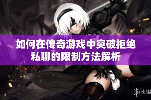如何在传奇游戏中突破拒绝私聊的限制方法解析