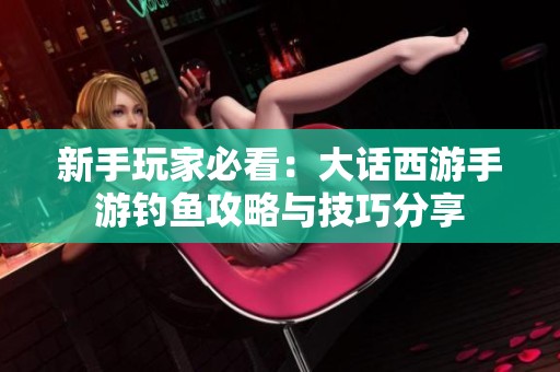 新手玩家必看：大话西游手游钓鱼攻略与技巧分享