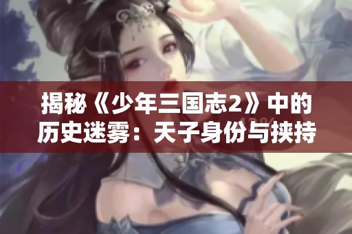 揭秘《少年三国志2》中的历史迷雾：天子身份与挟持权谋的深层关系