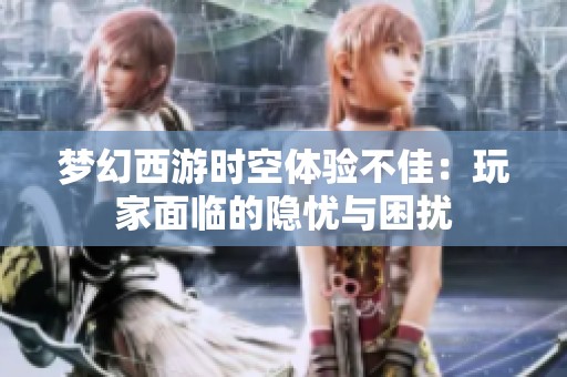 梦幻西游时空体验不佳：玩家面临的隐忧与困扰