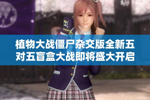 植物大战僵尸杂交版全新五对五盲盒大战即将盛大开启！