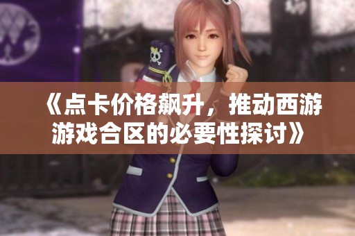 《点卡价格飙升，推动西游游戏合区的必要性探讨》