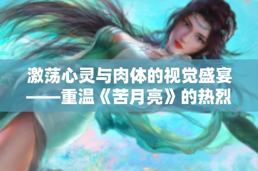 激荡心灵与肉体的视觉盛宴——重温《苦月亮》的热烈情感与欲望探索