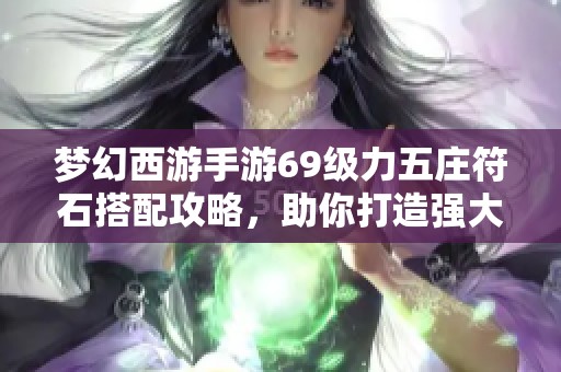 梦幻西游手游69级力五庄符石搭配攻略，助你打造强大战斗团队！
