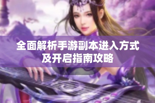 全面解析手游副本进入方式及开启指南攻略