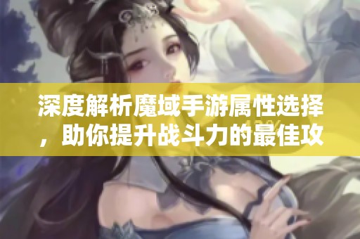 深度解析魔域手游属性选择，助你提升战斗力的最佳攻击选项
