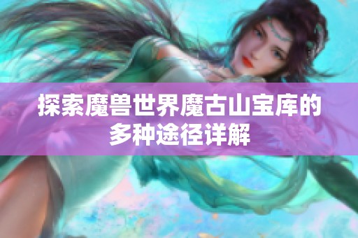 探索魔兽世界魔古山宝库的多种途径详解