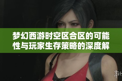梦幻西游时空区合区的可能性与玩家生存策略的深度解析
