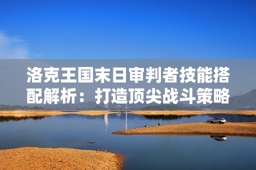 洛克王国末日审判者技能搭配解析：打造顶尖战斗策略方法